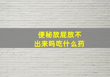 便秘放屁放不出来吗吃什么药