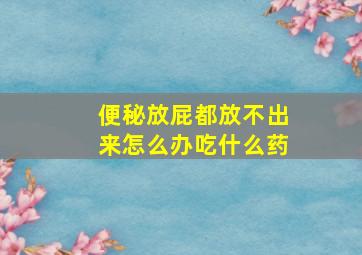 便秘放屁都放不出来怎么办吃什么药