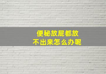 便秘放屁都放不出来怎么办呢