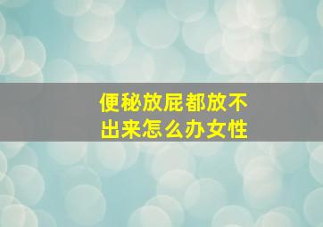 便秘放屁都放不出来怎么办女性