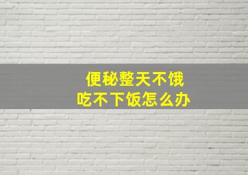 便秘整天不饿吃不下饭怎么办