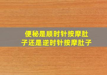 便秘是顺时针按摩肚子还是逆时针按摩肚子