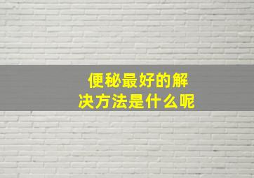 便秘最好的解决方法是什么呢