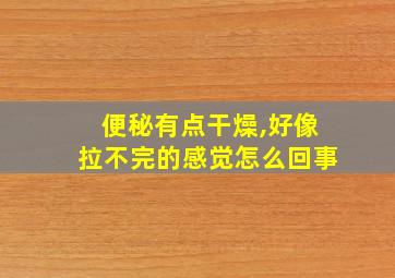 便秘有点干燥,好像拉不完的感觉怎么回事