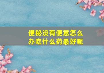 便秘没有便意怎么办吃什么药最好呢