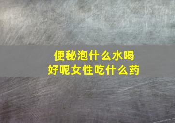 便秘泡什么水喝好呢女性吃什么药