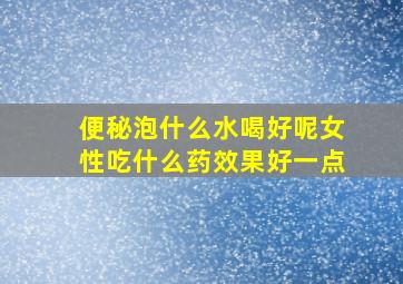 便秘泡什么水喝好呢女性吃什么药效果好一点