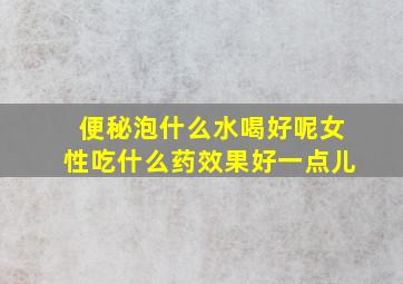 便秘泡什么水喝好呢女性吃什么药效果好一点儿