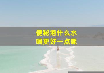 便秘泡什么水喝更好一点呢