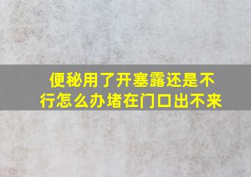 便秘用了开塞露还是不行怎么办堵在门口出不来