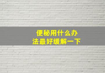 便秘用什么办法最好缓解一下