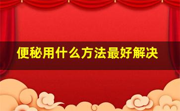 便秘用什么方法最好解决