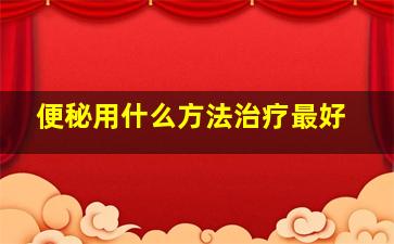 便秘用什么方法治疗最好