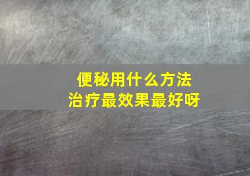 便秘用什么方法治疗最效果最好呀