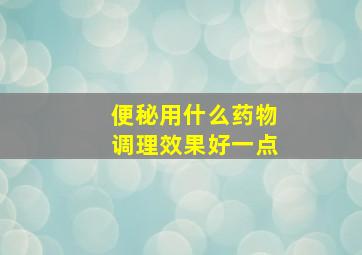 便秘用什么药物调理效果好一点