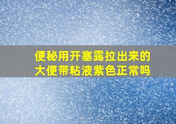 便秘用开塞露拉出来的大便带粘液紫色正常吗