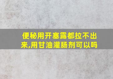 便秘用开塞露都拉不出来,用甘油灌肠剂可以吗