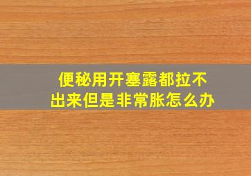 便秘用开塞露都拉不出来但是非常胀怎么办