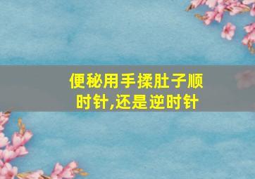 便秘用手揉肚子顺时针,还是逆时针