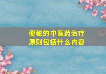 便秘的中医药治疗原则包括什么内容