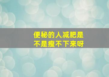 便秘的人减肥是不是瘦不下来呀