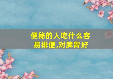 便秘的人吃什么容易排便,对脾胃好