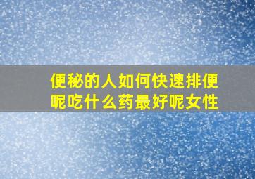 便秘的人如何快速排便呢吃什么药最好呢女性