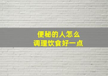 便秘的人怎么调理饮食好一点