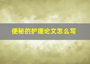 便秘的护理论文怎么写