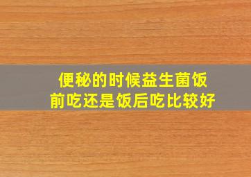 便秘的时候益生菌饭前吃还是饭后吃比较好