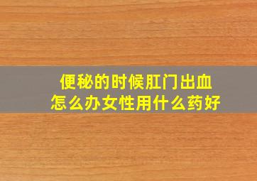 便秘的时候肛门出血怎么办女性用什么药好