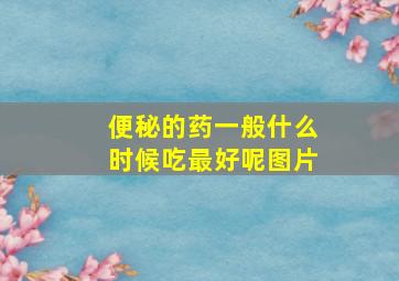 便秘的药一般什么时候吃最好呢图片