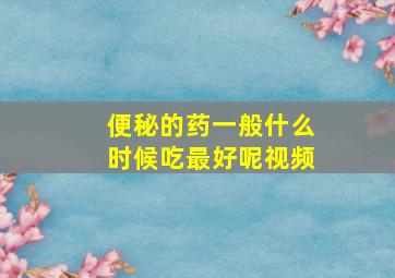 便秘的药一般什么时候吃最好呢视频