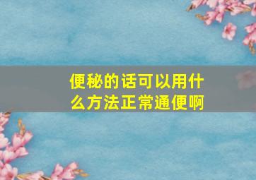 便秘的话可以用什么方法正常通便啊