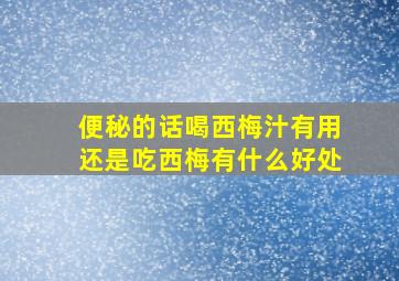 便秘的话喝西梅汁有用还是吃西梅有什么好处