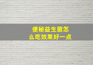 便秘益生菌怎么吃效果好一点