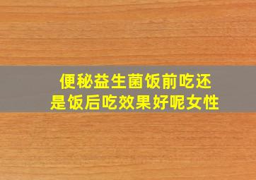 便秘益生菌饭前吃还是饭后吃效果好呢女性