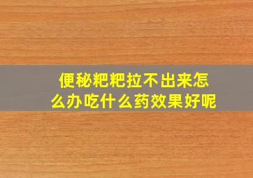 便秘粑粑拉不出来怎么办吃什么药效果好呢