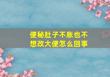 便秘肚子不胀也不想改大便怎么回事