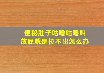 便秘肚子咕噜咕噜叫放屁就是拉不出怎么办