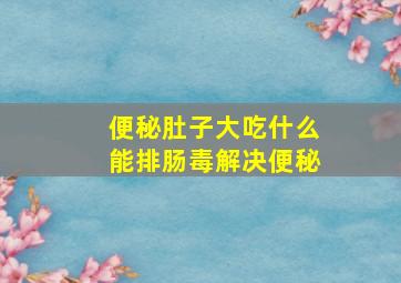 便秘肚子大吃什么能排肠毒解决便秘