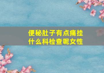 便秘肚子有点痛挂什么科检查呢女性