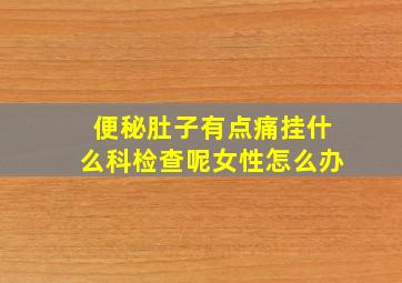 便秘肚子有点痛挂什么科检查呢女性怎么办