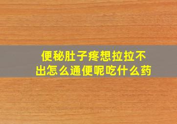 便秘肚子疼想拉拉不出怎么通便呢吃什么药