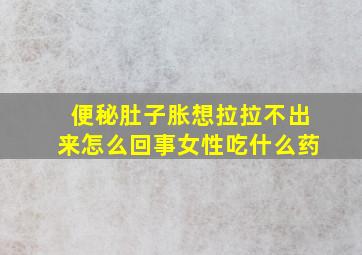 便秘肚子胀想拉拉不出来怎么回事女性吃什么药