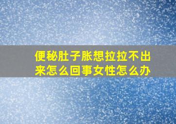 便秘肚子胀想拉拉不出来怎么回事女性怎么办