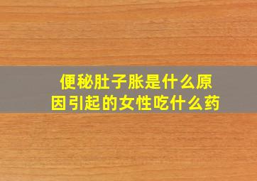 便秘肚子胀是什么原因引起的女性吃什么药