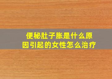 便秘肚子胀是什么原因引起的女性怎么治疗