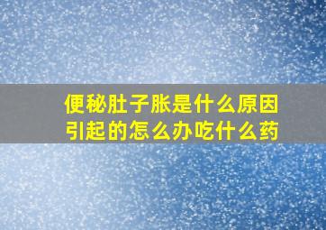 便秘肚子胀是什么原因引起的怎么办吃什么药