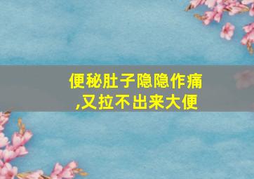 便秘肚子隐隐作痛,又拉不出来大便